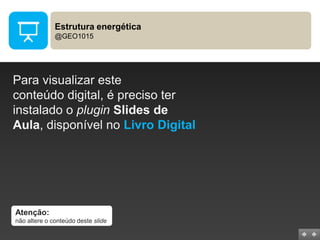 Estrutura energética
@GEO1015

Para visualizar este
conteúdo digital, é preciso ter
instalado o plugin Slides de
Aula, disponível no Livro Digital

Atenção:
não altere o conteúdo deste slide

 