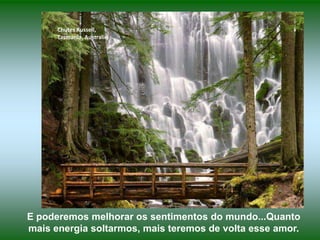 Chutes Russell,
Tasmania, Australie

E poderemos melhorar os sentimentos do mundo...Quanto
mais energia soltarmos, mais teremos de volta esse amor.

 