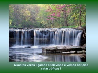 Quantas vezes ligamos a televisão e vemos notícias
catastróficas?

 
