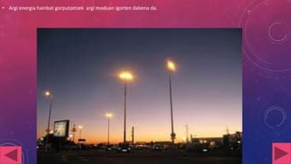 • Argi energia hainbat gorputzetzek argi moduan igorten dabena da.

 