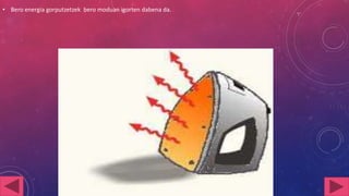 • Bero energia gorputzetzek bero moduan igorten dabena da.

 