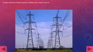 • Energia elektrikoa etxeetan gehien erabilten dan energia mota da.

 
