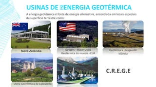 USINAS DE ﻿
ENERGIA GEOTÉRMICA
A energia geotérmica é fonte de energia alternativa, encontrada em locais especiais
da superfície terrestre como:

Nova Zelândia

Geysers - Maior Usina
Geotérmica do mundo - EUA

Geotérmica Nesjavellir
Islândia

C.R.E.G.E
Usina Geotérmica de Ladearello

 