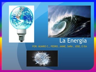 La Energía
POR: ÁLVARO C., PEDRO, JAIME, SARA , JOSE, E ISA

 