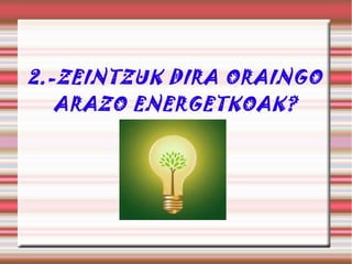 2.-ZEINTZUK DIRA ORAINGO
ARAZO ENERGETKOAK?
 