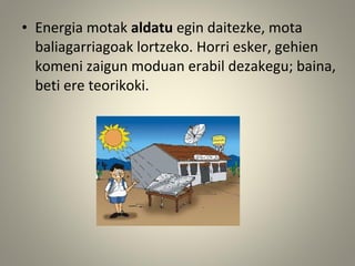 • Energia motak aldatu egin daitezke, mota
baliagarriagoak lortzeko. Horri esker, gehien
komeni zaigun moduan erabil dezakegu; baina,
beti ere teorikoki.
 