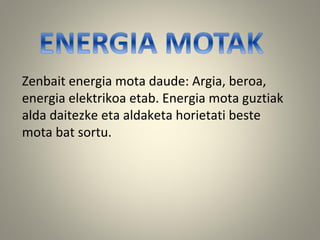 Zenbait energia mota daude: Argia, beroa,
energia elektrikoa etab. Energia mota guztiak
alda daitezke eta aldaketa horietati beste
mota bat sortu.
 