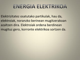 Elektrizitatez osatutako partikulak, hau da,
elektroiak, noranzko berinean mugitzerakoan
azaltzen dira. Elektroiak ordena berdinean
mugituz gero, korronte elektrikoa sortzen da.
 