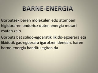 Gorputzek beren molekulen edo atomoen
higiduraren ondorioz duten energia motari
esaten zaio.
Gorputz bat solido-egoeratik likido-egoerara eta
likidotik gas-egoerara igarotzen denean, haren
barne-energia handitu egiten da.
 