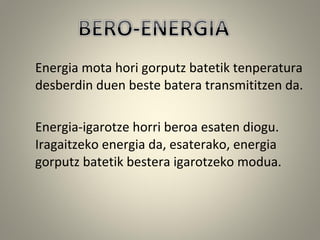 Energia mota hori gorputz batetik tenperatura
desberdin duen beste batera transmititzen da.
Energia-igarotze horri beroa esaten diogu.
Iragaitzeko energia da, esaterako, energia
gorputz batetik bestera igarotzeko modua.
 
