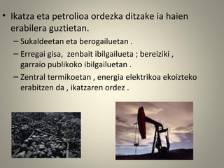 • Ikatza eta petrolioa ordezka ditzake ia haien
erabilera guztietan.
– Sukaldeetan eta berogailuetan .
– Erregai gisa, zenbait ibilgailueta ; bereiziki ,
garraio publikoko ibilgailuetan .
– Zentral termikoetan , energia elektrikoa ekoizteko
erabitzen da , ikatzaren ordez .
 