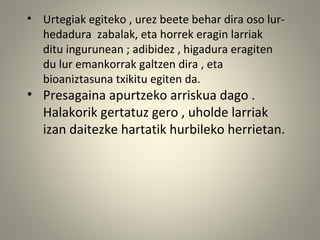 • Urtegiak egiteko , urez beete behar dira oso lur-
hedadura zabalak, eta horrek eragin larriak
ditu ingurunean ; adibidez , higadura eragiten
du lur emankorrak galtzen dira , eta
bioaniztasuna txikitu egiten da.
• Presagaina apurtzeko arriskua dago .
Halakorik gertatuz gero , uholde larriak
izan daitezke hartatik hurbileko herrietan.
 
