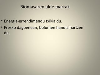 • Energia-errendimendu txikia du.
• Fresko dagoenean, bolumen handia hartzen
du.
Biomasaren alde txarrak
 