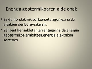 • Ez du hondakinik sortzen,eta agorrezina da
gizakien denbora-eskalan.
• Zenbait herrialdetan,errentagarria da energia
geotermikoa erabiltzea,energia elektrikoa
sortzeko
Energia geotermikoaren alde onak
 