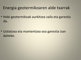 • Hobi geotermikoak aurkitzea zaila eta garestia
da.
• Ustiatzea eta mantentzea oso garestia izan
daiteke.
Energia geotermikoaren alde txarrak
 