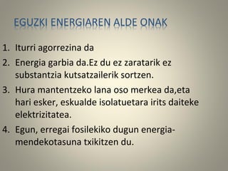 1. Iturri agorrezina da
2. Energia garbia da.Ez du ez zaratarik ez
substantzia kutsatzailerik sortzen.
3. Hura mantentzeko lana oso merkea da,eta
hari esker, eskualde isolatuetara irits daiteke
elektrizitatea.
4. Egun, erregai fosilekiko dugun energia-
mendekotasuna txikitzen du.
 
