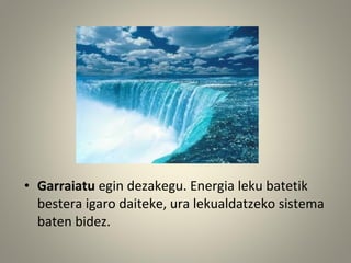 • Garraiatu egin dezakegu. Energia leku batetik
bestera igaro daiteke, ura lekualdatzeko sistema
baten bidez.
 