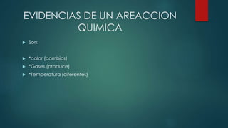 EVIDENCIAS DE UN AREACCION
QUIMICA
 Son:
 *calor (cambios)
 *Gases (produce)
 *Temperatura (diferentes)
 
