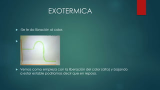 EXOTERMICA
 -Se le da libración al calor.

 Vemos como empieza con la liberación del calor (alta) y bajando
a estar estable podríamos decir que en reposo.
 