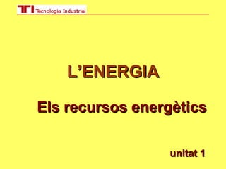L’ENERGIAL’ENERGIA
Els recursos energèticsEls recursos energètics
unitat 1unitat 1
 