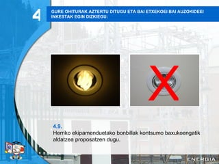 GURE OHITURAK AZTERTU DITUGU ETA BAI ETXEKOEI BAI AUZOKIDEEI INKESTAK EGIN DIZKIEGU: 4.9. Herriko ekipamenduetako bonbillak kontsumo baxukoengatik aldatzea proposatzen dugu. 4 X 