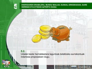 ENERGIAREN ERABILERA, MUNDU MAILAN, EUSKAL ERKIDEGOAN, GURE HERRIAN ETA ETXEAN AZTERTU DUGU. 5.2. Udalak beste herrialdeetara laguntzak bidaltzeko aurrekontuak indartzea proposatzen dugu. 5 