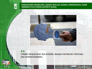 ENERGIAREN ERABILERA, MUNDU MAILAN, EUSKAL ERKIDEGOAN, GURE HERRIAN ETA ETXEAN AZTERTU DUGU. 5.4. Udalak kanpainaren bat antolatu dezake herritarrak informatu eta kontzientziatzeko. 5 