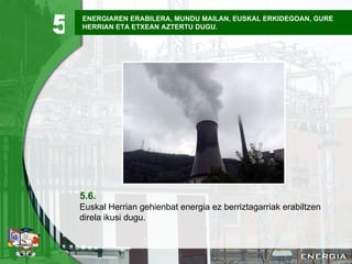 ENERGIAREN ERABILERA, MUNDU MAILAN, EUSKAL ERKIDEGOAN, GURE HERRIAN ETA ETXEAN AZTERTU DUGU. 5.6. Euskal Herrian gehienbat energia ez berriztagarriak erabiltzen direla ikusi dugu. 5 
