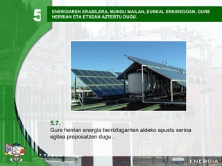 ENERGIAREN ERABILERA, MUNDU MAILAN, EUSKAL ERKIDEGOAN, GURE HERRIAN ETA ETXEAN AZTERTU DUGU. 5.7. Gure herrian energia berriztagarrien aldeko apustu serioa egitea proposatzen dugu   . 5 