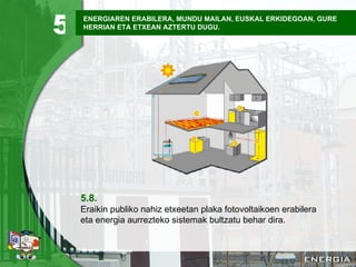 ENERGIAREN ERABILERA, MUNDU MAILAN, EUSKAL ERKIDEGOAN, GURE HERRIAN ETA ETXEAN AZTERTU DUGU. 5.8. Eraikin publiko nahiz etxeetan plaka fotovoltaikoen erabilera eta energia aurrezteko sistemak bultzatu behar dira. 5 