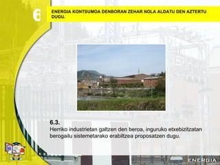 ENERGIA KONTSUMOA DENBORAN ZEHAR NOLA ALDATU DEN AZTERTU DUGU. 6.3. Herriko industrietan galtzen den beroa, inguruko etxebizitzatan berogailu sistemetarako erabiltzea proposatzen dugu . 6 