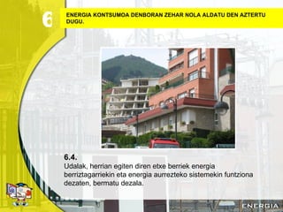 ENERGIA KONTSUMOA DENBORAN ZEHAR NOLA ALDATU DEN AZTERTU DUGU. 6.4. Udalak, herrian egiten diren etxe berriek energia berriztagarriekin eta energia aurrezteko sistemekin funtziona dezaten, bermatu dezala. 6 