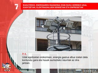 BUKATZEKO, ENERGIAREN DIAGNOSIA EGIN DUGU HERRIKO UDAL EGOITZETAN, ELEKTRAGAILUEN DENDETAN ETA ENPRESETAN   7.1. Udal egoitzetan orokorrean, energia gastua altua izaten dela konturatu gara eta hauek aurrezteko neurriak ez dira jartzen. 7 