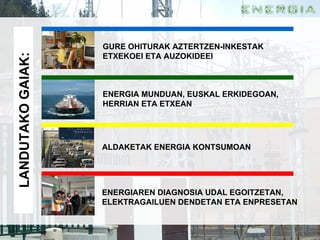 LANDUTAKO GAIAK: GURE OHITURAK AZTERTZEN-INKESTAK ETXEKOEI ETA AUZOKIDEEI ENERGIA MUNDUAN, EUSKAL ERKIDEGOAN, HERRIAN ETA ETXEAN ALDAKETAK ENERGIA KONTSUMOAN ENERGIAREN DIAGNOSIA UDAL EGOITZETAN, ELEKTRAGAILUEN DENDETAN ETA ENPRESETAN  