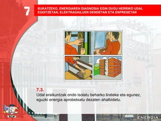 BUKATZEKO, ENERGIAREN DIAGNOSIA EGIN DUGU HERRIKO UDAL EGOITZETAN, ELEKTRAGAILUEN DENDETAN ETA ENPRESETAN   7.3. Udal eraikuntzak ondo isolatu beharko lirateke eta egunez, eguzki energia aprobetxatu dezaten ahalbidetu. 7 