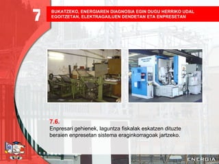 BUKATZEKO, ENERGIAREN DIAGNOSIA EGIN DUGU HERRIKO UDAL EGOITZETAN, ELEKTRAGAILUEN DENDETAN ETA ENPRESETAN   7.6. Enpresari gehienek, laguntza fiskalak eskatzen dituzte beraien enpresetan sistema eraginkorragoak jartzeko. 7 