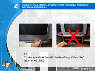 GURE OHITURAK AZTERTU DITUGU ETA BAI ETXEKOEI BAI AUZOKIDEEI INKESTAK EGIN DIZKIEGU: 4.1. Etxeko aparatuak bertatik itzaliko ditugu (“stand by” egoeran ez utziz). 4 X 