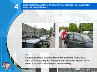 GURE OHITURAK AZTERTU DITUGU ETA BAI ETXEKOEI BAI AUZOKIDEEI INKESTAK EGIN DIZKIEGU: 4.4. Astebukaeretako auto eta motorren erabilera murrizteko neurriak hartzea egokia litzateke eta herritarrei astean zehar autoa konpartitu dezaten proposatzen diegu. 4 