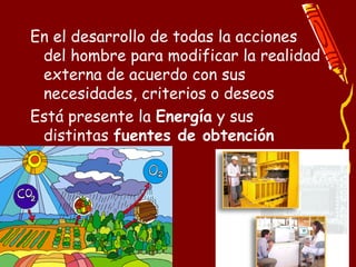 En el desarrollo de todas la acciones
del hombre para modificar la realidad
externa de acuerdo con sus
necesidades, criterios o deseos
Está presente la Energía y sus
distintas fuentes de obtención
 