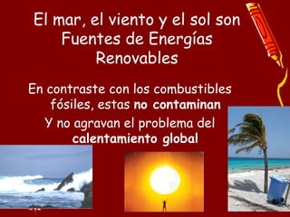 El mar, el viento y el sol son
Fuentes de Energías
Renovables
En contraste con los combustibles
fósiles, estas no contaminan
Y no agravan el problema del
calentamiento global
 