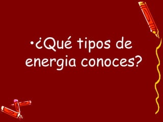 •¿Qué tipos de
energia conoces?
 