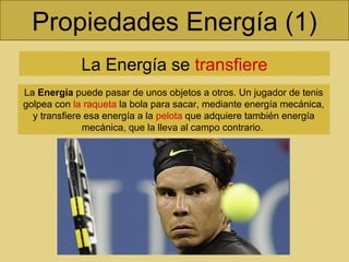 Propiedades Energía (1)
La Energía se transfiere
La Energía puede pasar de unos objetos a otros. Un jugador de tenis
golpea con la raqueta la bola para sacar, mediante energía mecánica,
y transfiere esa energía a la pelota que adquiere también energía
mecánica, que la lleva al campo contrario.
 