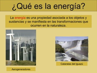 ¿Qué es la energía?
La energía es una propiedad asociada a los objetos y
sustancias y se manifiesta en las transformaciones que
ocurren en la naturaleza.
Cataratas del Iguazú
Aerogeneradores
 
