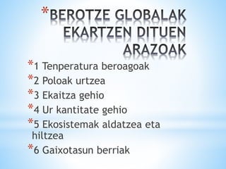 *
*1 Tenperatura beroagoak
*2 Poloak urtzea
*3 Ekaitza gehio
*4 Ur kantitate gehio
*5 Ekosistemak aldatzea eta
hiltzea
*6 Gaixotasun berriak
 