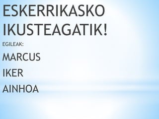 ESKERRIKASKO
IKUSTEAGATIK!
EGILEAK:
MARCUS
IKER
AINHOA
 
