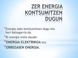 *Energia asko kontsumitzen dugu eta
hori kaltegarria da.
*Bi energia mota daude:
*ENERGIA ELEKTRIKOA eta
*ERREGAIEN ENERGIA.
 