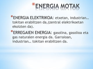 *
*ENERGIA ELEKTRIKOA: etxetan, industrian…
tokitan erabiltzen da,(zentral elektrikoetan
ekoizten da).
*ERREGAIEN ENERGIA: gasolina, gasolioa eta
gas naturalen energia da. Garraioan,
industrian… tokitan erabiltzen da.
 