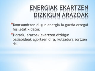 *Kontsumitzen dugun energia ia guztia erregai
fosiletatik dator.
*Horrek, arazoak ekartzen dizkigu:
baliabideak agortzen dira, kutsadura sortzen
da…
 