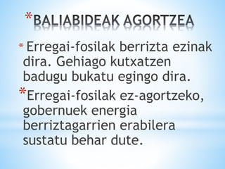 *
* Erregai-fosilak berrizta ezinak
dira. Gehiago kutxatzen
badugu bukatu egingo dira.
*Erregai-fosilak ez-agortzeko,
gobernuek energia
berriztagarrien erabilera
sustatu behar dute.
 