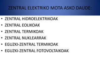 ZENTRAL ELEKTRIKO MOTA ASKO DAUDE:
• ZENTRAL HIDROELEKTRIKOAK
• ZENTRAL EOLIKOAK
• ZENTRAL TERMIKOAK
• ZENTRAL NUKLEARRAK
• EGUZKI-ZENTRAL TERMIKOAK
• EGUZKI-ZENTRAL FOTOVOLTAIKOAK
 
